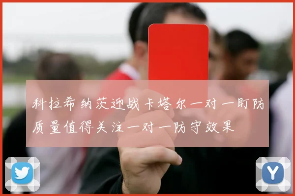 科拉希纳茨迎战卡塔尔一对一盯防质量值得关注一对一防守效果