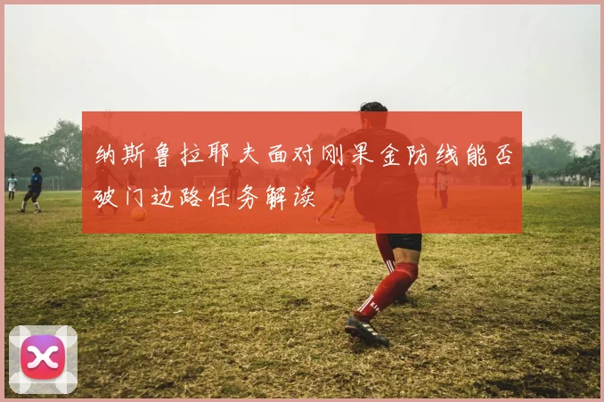 纳斯鲁拉耶夫面对刚果金防线能否破门边路任务解读