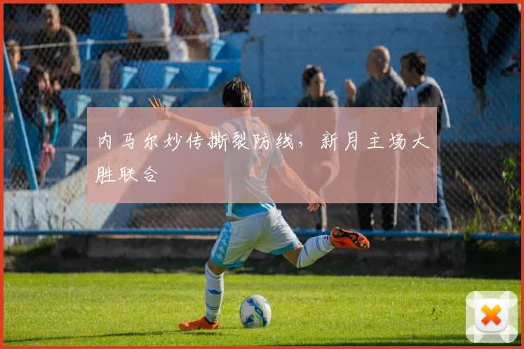 内马尔妙传撕裂防线，新月主场大胜联合