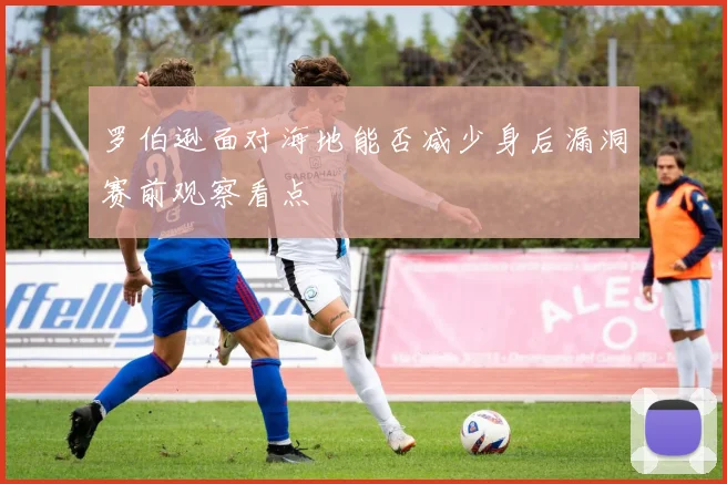罗伯逊面对海地能否减少身后漏洞赛前观察看点
