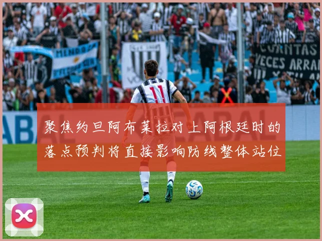聚焦约旦阿布莱拉对上阿根廷时的落点预判将直接影响防线整体站位