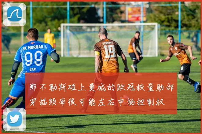 那不勒斯碰上曼城的欧冠较量肋部穿插频率很可能左右中场控制权