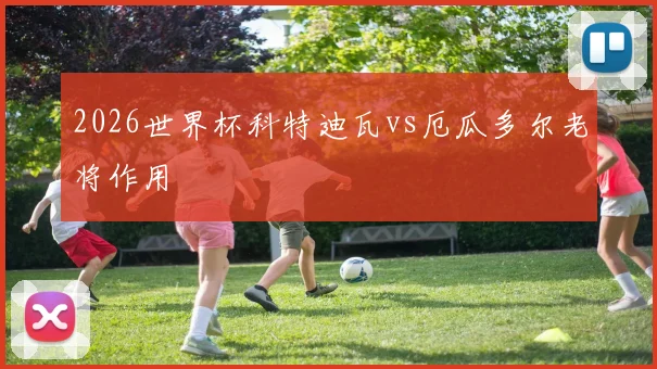 2026世界杯科特迪瓦vs厄瓜多尔老将作用