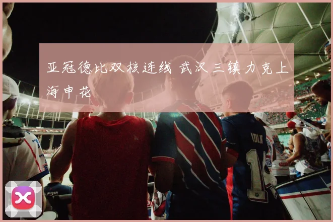 亚冠德比双核连线 武汉三镇力克上海申花