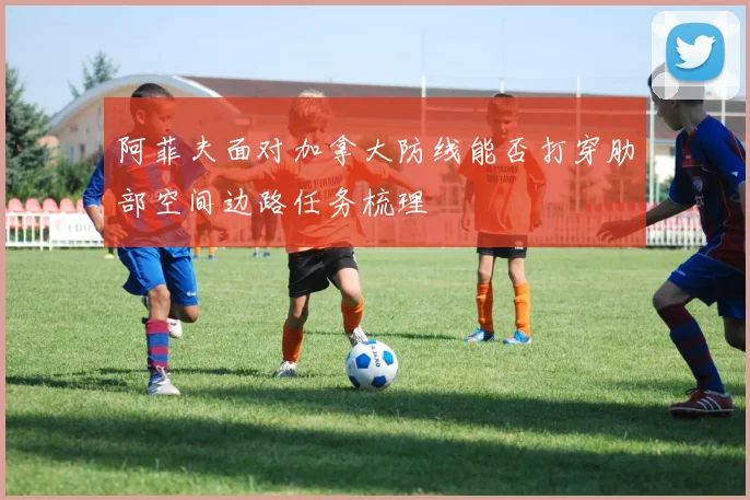 阿菲夫面对加拿大防线能否打穿肋部空间边路任务梳理