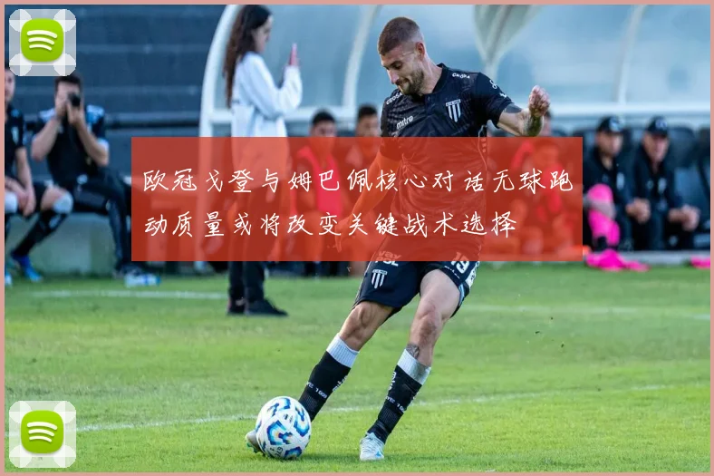 欧冠戈登与姆巴佩核心对话无球跑动质量或将改变关键战术选择