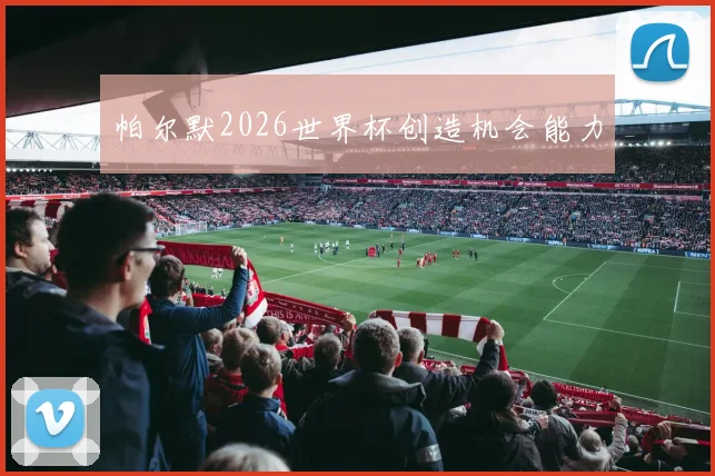 帕尔默2026世界杯创造机会能力