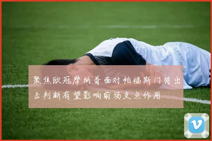 聚焦欧冠摩纳哥面对帕福斯门将出击判断有望影响前场支点作用