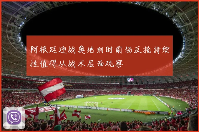 阿根廷迎战奥地利时前场反抢持续性值得从战术层面观察