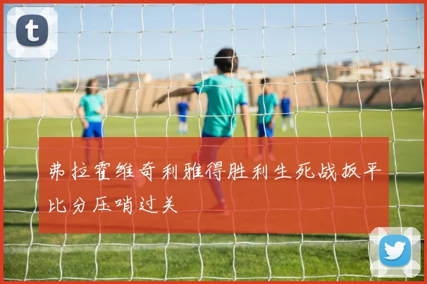 弗拉霍维奇利雅得胜利生死战扳平比分压哨过关