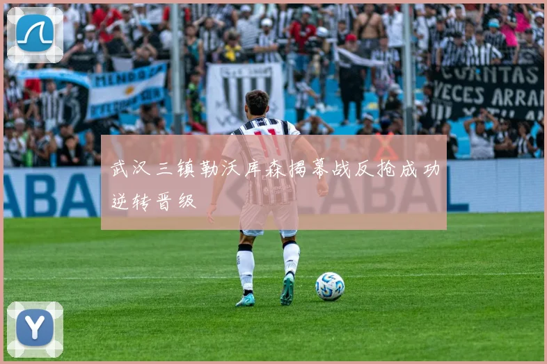 武汉三镇勒沃库森揭幕战反抢成功逆转晋级