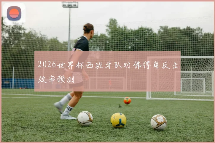 2026世界杯西班牙队对佛得角反击效率预测