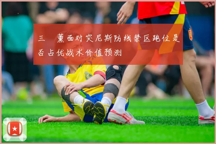 三笘薰面对突尼斯防线禁区跑位是否占优战术价值预测