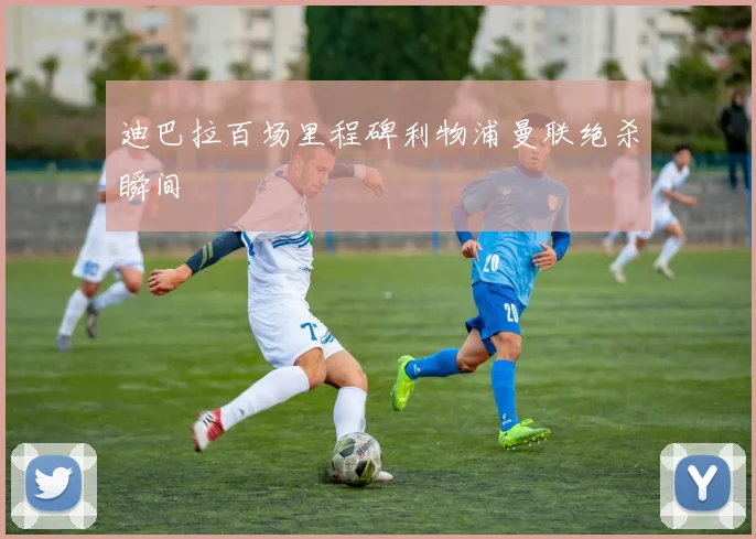迪巴拉百场里程碑利物浦曼联绝杀瞬间