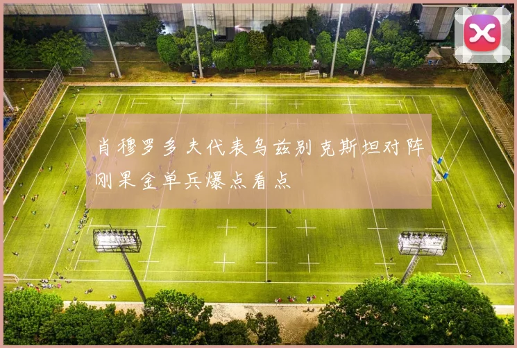 肖穆罗多夫代表乌兹别克斯坦对阵刚果金单兵爆点看点