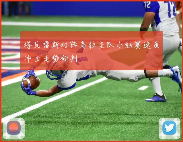塔瓦雷斯对阵乌拉圭队小组赛速度冲击走势研判