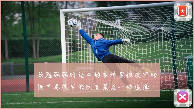 欧冠强强对话中的多特蒙德攻守转换节奏很可能改变最后一传选择