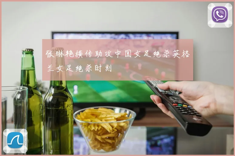张琳艳横传助攻中国女足绝杀英格兰女足绝杀时刻