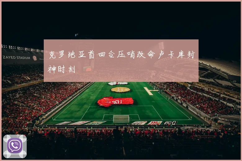 克罗地亚首回合压哨改命卢卡库封神时刻