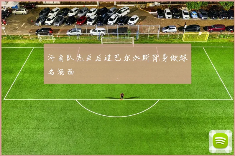 河南队先丢后追巴尔加斯背身做球名场面