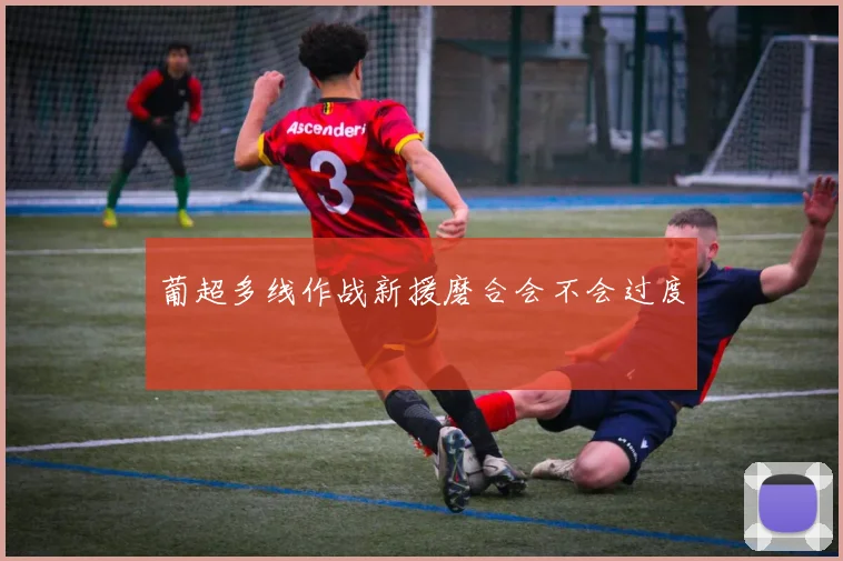 葡超多线作战新援磨合会不会过度