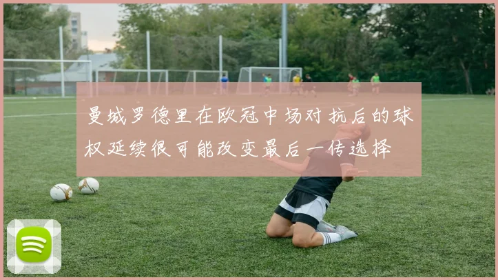 曼城罗德里在欧冠中场对抗后的球权延续很可能改变最后一传选择