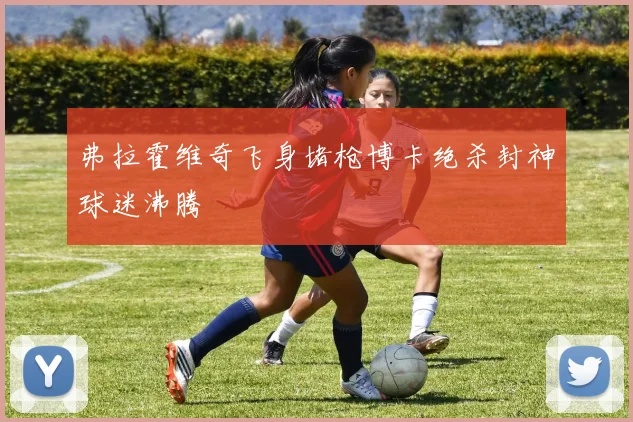 弗拉霍维奇飞身堵枪博卡绝杀封神球迷沸腾