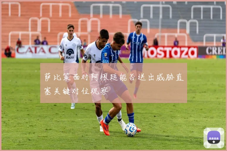 萨比策面对阿根廷能否送出威胁直塞关键对位观察