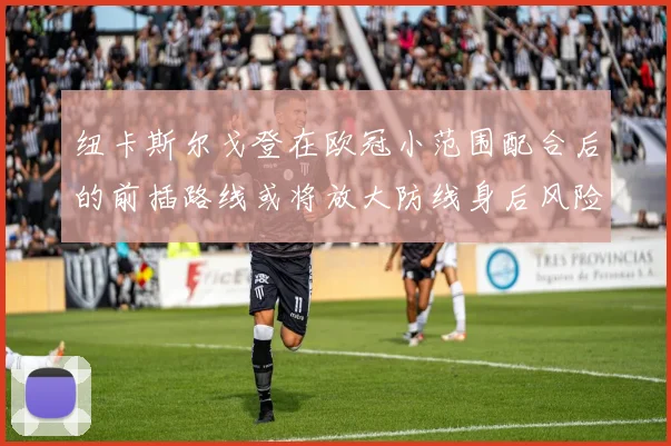 纽卡斯尔戈登在欧冠小范围配合后的前插路线或将放大防线身后风险