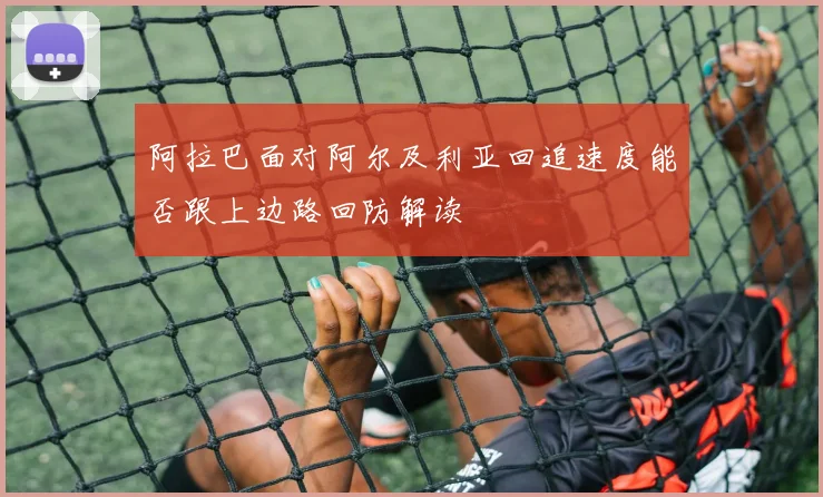 阿拉巴面对阿尔及利亚回追速度能否跟上边路回防解读