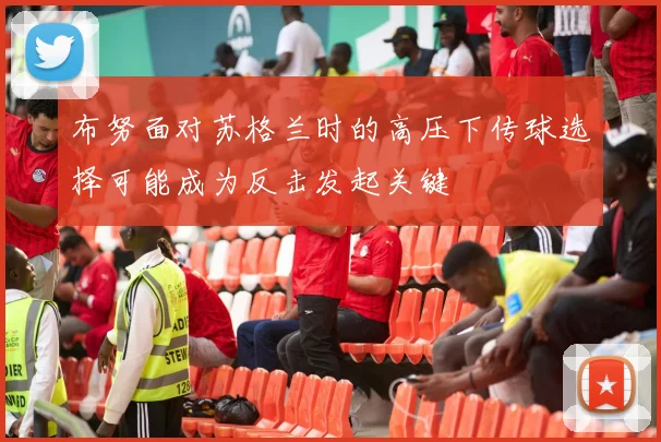布努面对苏格兰时的高压下传球选择可能成为反击发起关键