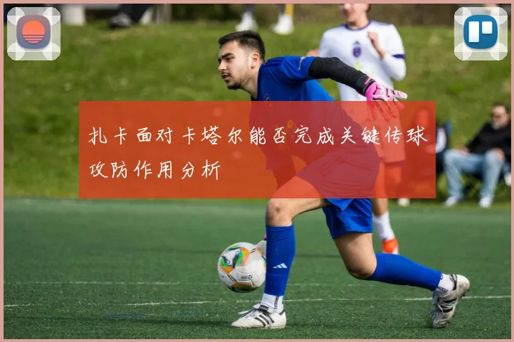 扎卡面对卡塔尔能否完成关键传球攻防作用分析