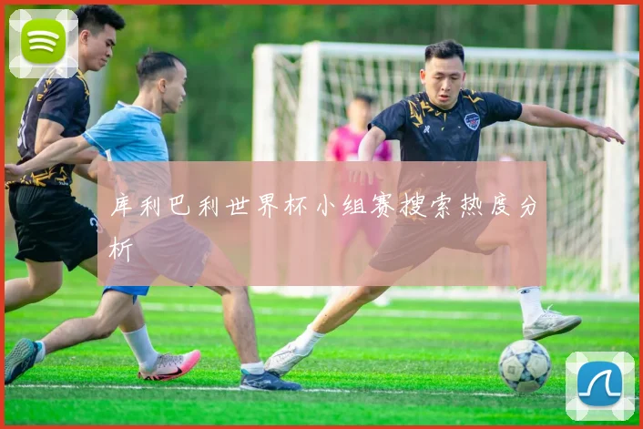 库利巴利世界杯小组赛搜索热度分析