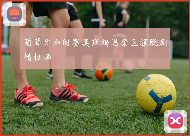 葡萄牙加时赛奥斯梅恩禁区摆脱剧情拉满