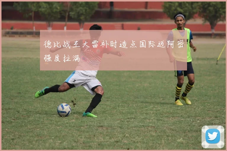 德比战王大雷补时造点国际迈阿密强度拉满