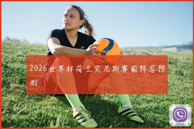2026世界杯荷兰突尼斯赛前阵容预测