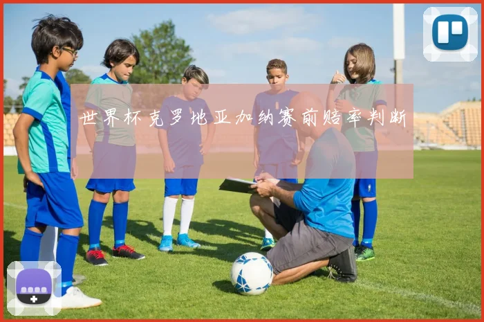 世界杯克罗地亚加纳赛前赔率判断