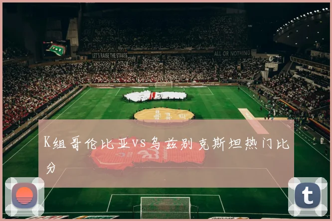 K组哥伦比亚vs乌兹别克斯坦热门比分