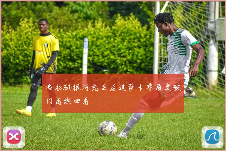洛杉矶银河先丢后追萨卡零角度破门高燃回看