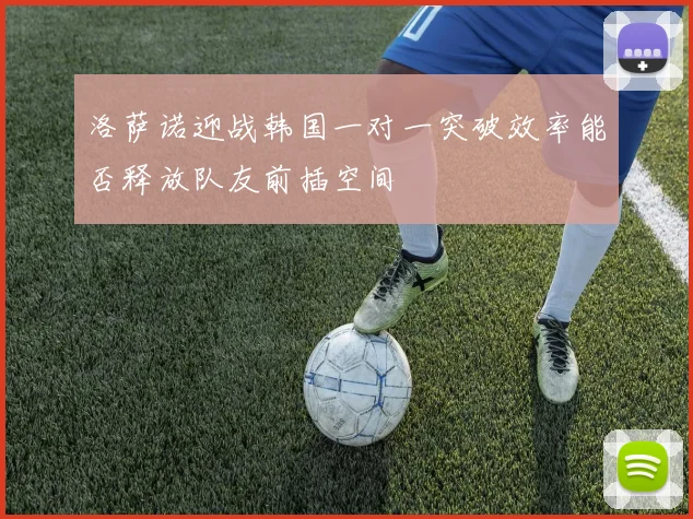洛萨诺迎战韩国一对一突破效率能否释放队友前插空间