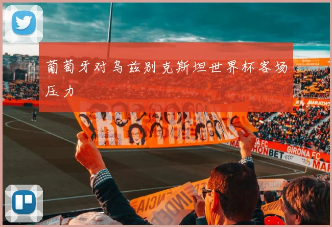葡萄牙对乌兹别克斯坦世界杯客场压力