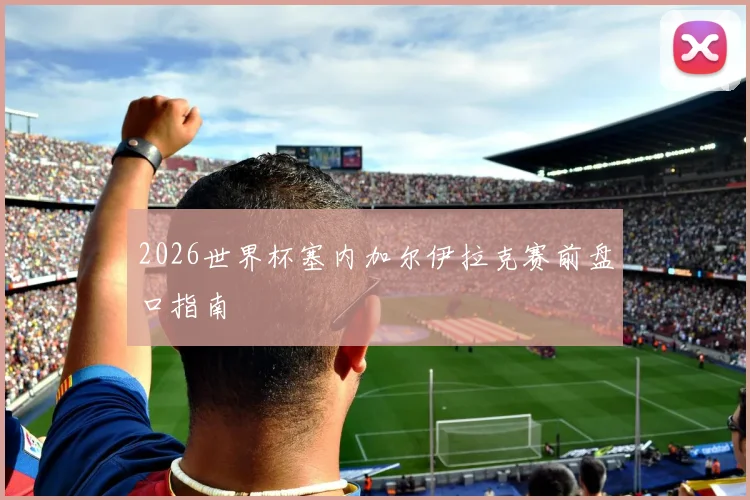 2026世界杯塞内加尔伊拉克赛前盘口指南