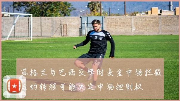 苏格兰与巴西交锋时麦金中场拦截后的转移可能决定中场控制权