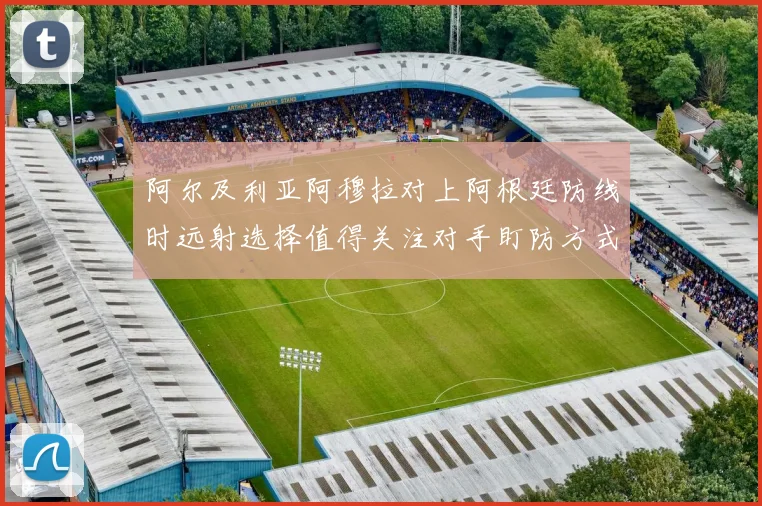 阿尔及利亚阿穆拉对上阿根廷防线时远射选择值得关注对手盯防方式