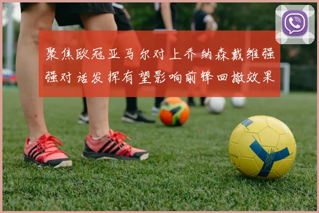 聚焦欧冠亚马尔对上乔纳森戴维强强对话发挥有望影响前锋回撤效果