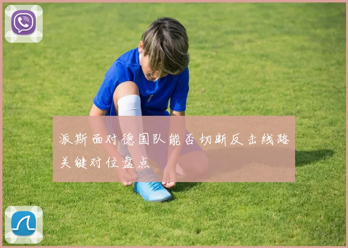 派斯面对德国队能否切断反击线路关键对位盘点