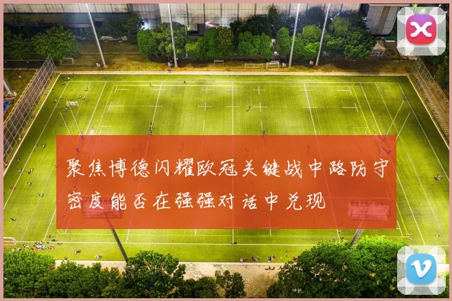 聚焦博德闪耀欧冠关键战中路防守密度能否在强强对话中兑现