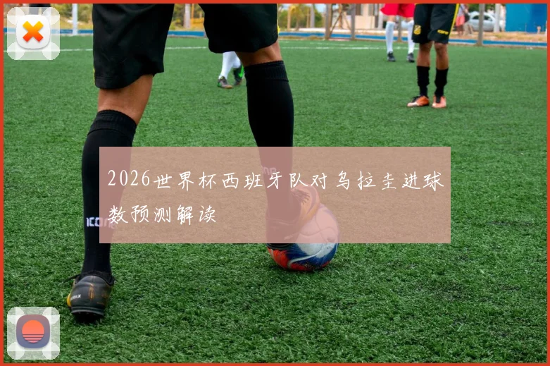 2026世界杯西班牙队对乌拉圭进球数预测解读