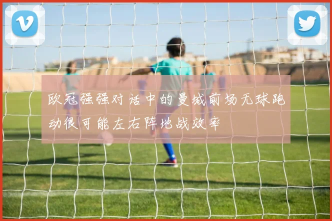 欧冠强强对话中的曼城前场无球跑动很可能左右阵地战效率