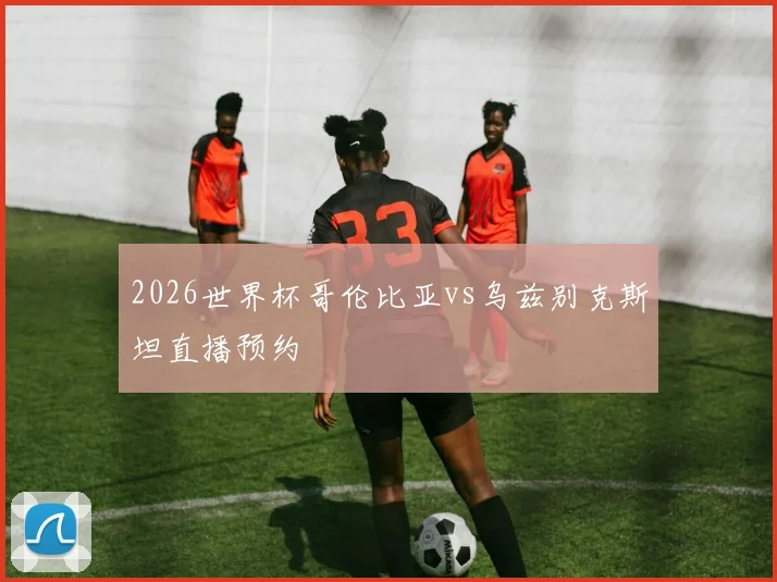 2026世界杯哥伦比亚vs乌兹别克斯坦直播预约